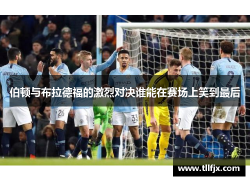 伯顿与布拉德福的激烈对决谁能在赛场上笑到最后