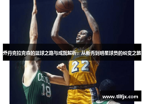 乔丹克拉克森的篮球之路与成就解析：从新秀到明星球员的蜕变之旅