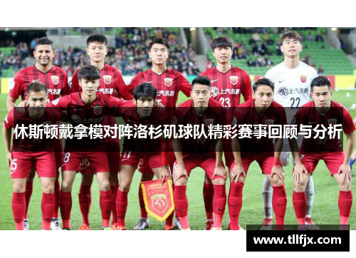 休斯顿戴拿模对阵洛杉矶球队精彩赛事回顾与分析