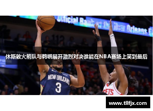 休斯敦火箭队与鹈鹕展开激烈对决谁能在NBA赛场上笑到最后