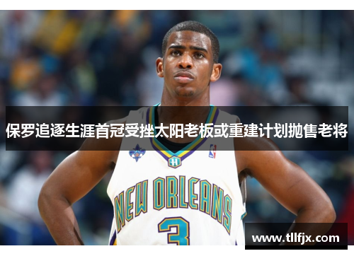 保罗追逐生涯首冠受挫太阳老板或重建计划抛售老将