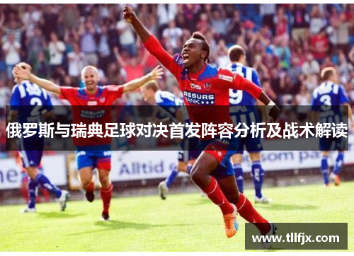 俄罗斯与瑞典足球对决首发阵容分析及战术解读