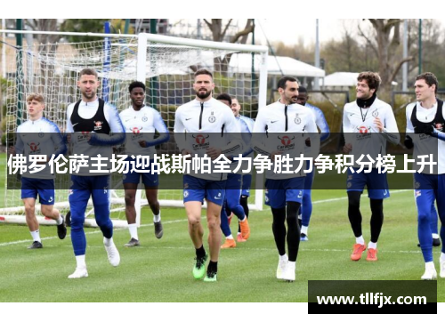 佛罗伦萨主场迎战斯帕全力争胜力争积分榜上升