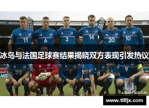 冰岛与法国足球赛结果揭晓双方表现引发热议