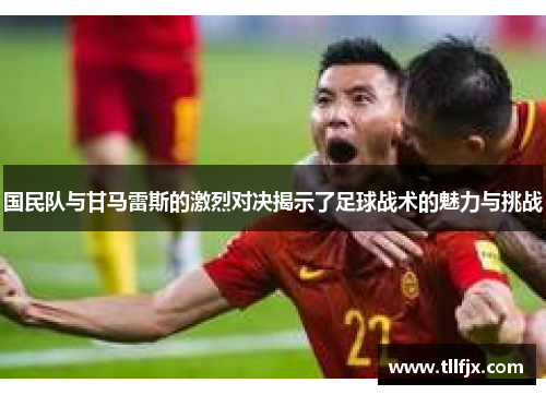 国民队与甘马雷斯的激烈对决揭示了足球战术的魅力与挑战
