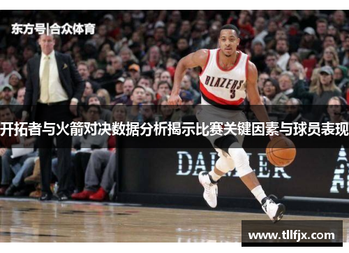开拓者与火箭对决数据分析揭示比赛关键因素与球员表现