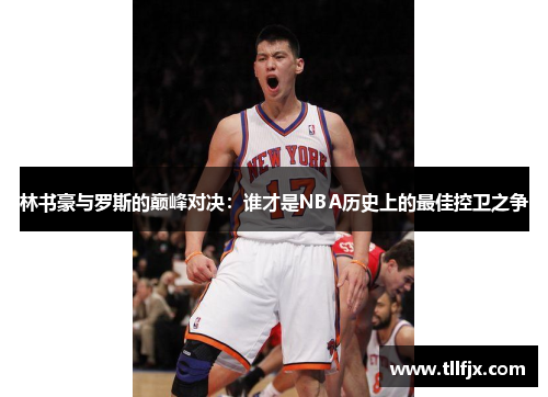 林书豪与罗斯的巅峰对决：谁才是NBA历史上的最佳控卫之争