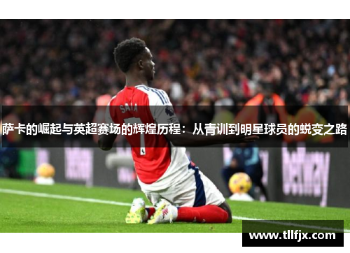萨卡的崛起与英超赛场的辉煌历程：从青训到明星球员的蜕变之路