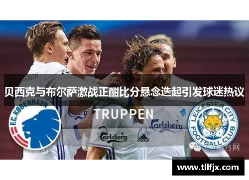 贝西克与布尔萨激战正酣比分悬念迭起引发球迷热议