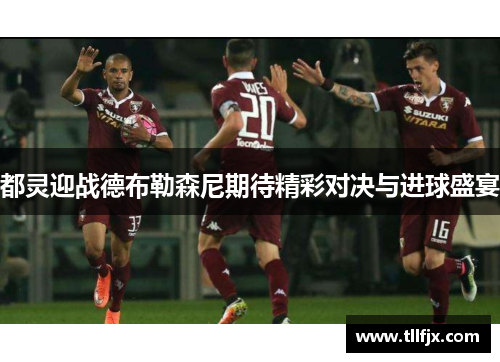 都灵迎战德布勒森尼期待精彩对决与进球盛宴