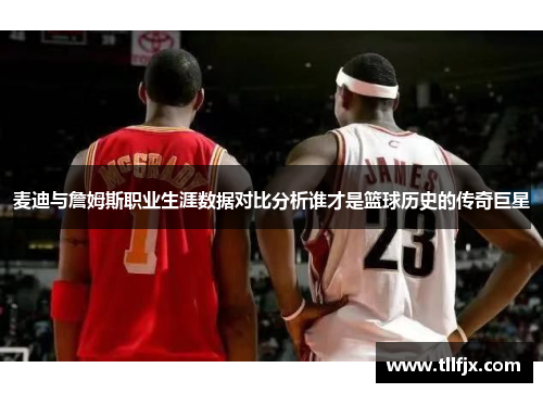 麦迪与詹姆斯职业生涯数据对比分析谁才是篮球历史的传奇巨星