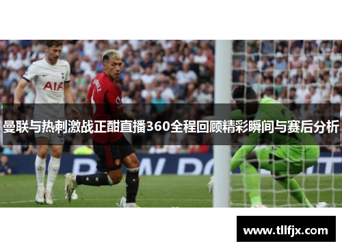 曼联与热刺激战正酣直播360全程回顾精彩瞬间与赛后分析