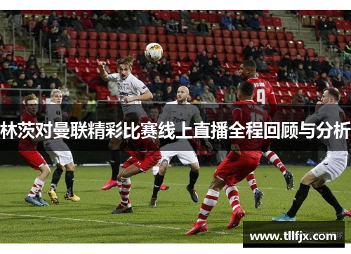 林茨对曼联精彩比赛线上直播全程回顾与分析