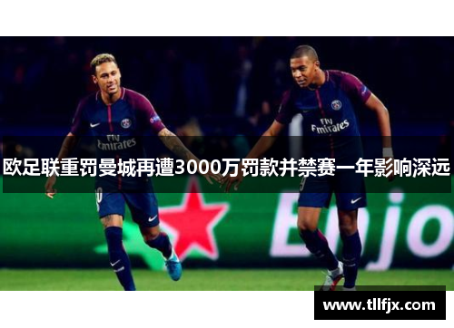 欧足联重罚曼城再遭3000万罚款并禁赛一年影响深远