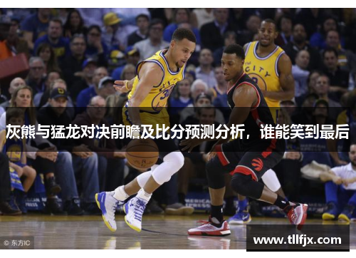 灰熊与猛龙对决前瞻及比分预测分析，谁能笑到最后