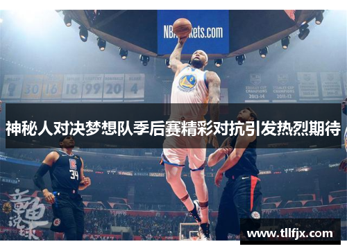 神秘人对决梦想队季后赛精彩对抗引发热烈期待