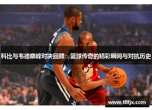 科比与韦德巅峰对决回顾：篮球传奇的精彩瞬间与对抗历史