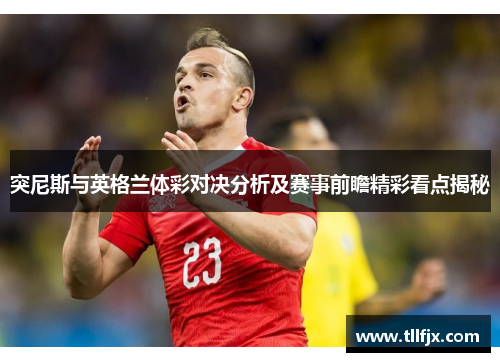 突尼斯与英格兰体彩对决分析及赛事前瞻精彩看点揭秘