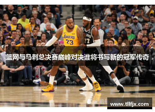篮网与马刺总决赛巅峰对决谁将书写新的冠军传奇