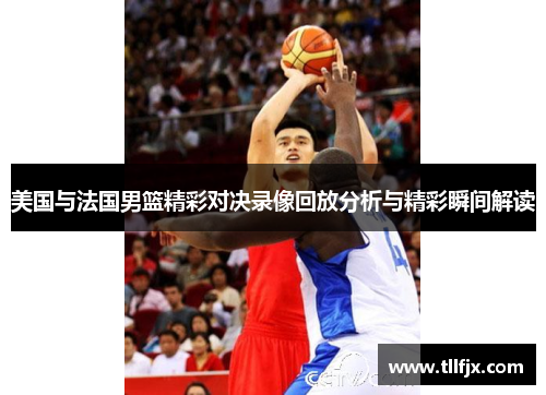 美国与法国男篮精彩对决录像回放分析与精彩瞬间解读